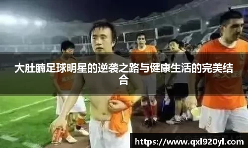 大肚腩足球明星的逆袭之路与健康生活的完美结合