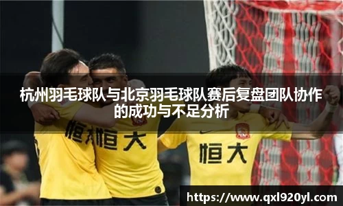 杭州羽毛球队与北京羽毛球队赛后复盘团队协作的成功与不足分析